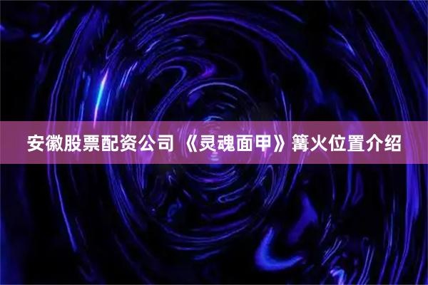 安徽股票配资公司 《灵魂面甲》篝火位置介绍