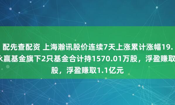 配先查配资 上海瀚讯股价连续7天上涨累计涨幅19.45%，永赢基金旗下2只基金合计持1570.01万股，浮盈赚取1.1亿元