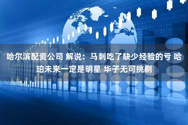 哈尔滨配资公司 解说：马刺吃了缺少经验的亏 哈珀未来一定是明星 华子无可挑剔