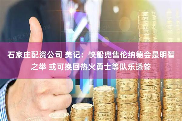 石家庄配资公司 美记：快船兜售伦纳德会是明智之举 或可换回热火勇士等队乐透签