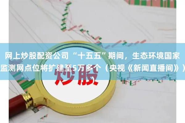 网上炒股配资公司 “十五五”期间，生态环境国家监测网点位将扩建至5万多个（央视《新闻直播间》）