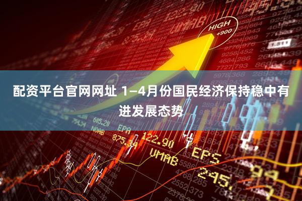 配资平台官网网址 1—4月份国民经济保持稳中有进发展态势