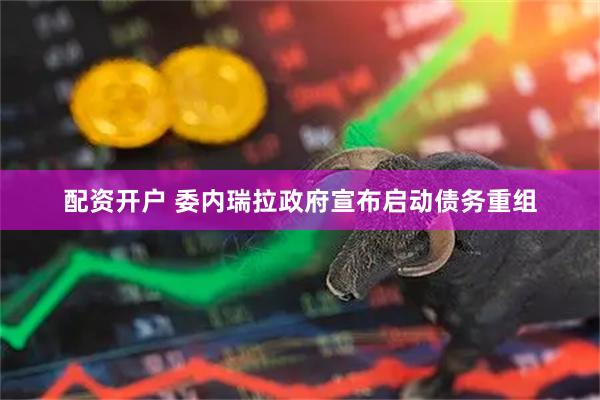 配资开户 委内瑞拉政府宣布启动债务重组