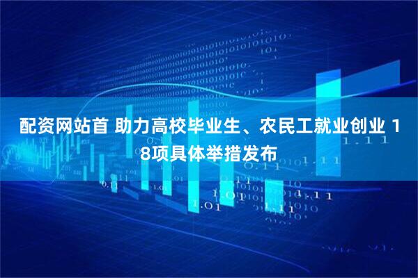 配资网站首 助力高校毕业生、农民工就业创业 18项具体举措发布