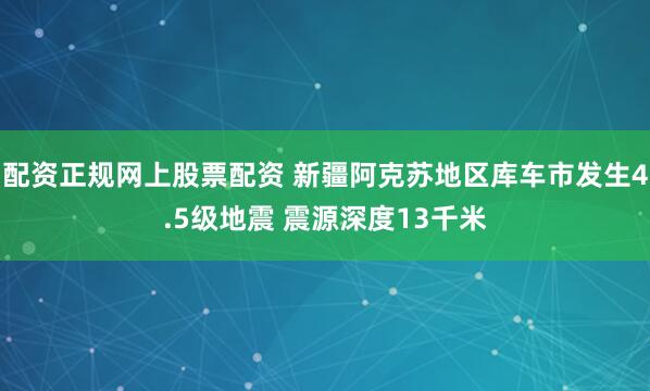 配资正规网上股票配资 新疆阿克苏地区库车市发生4.5级地震 震源深度13千米