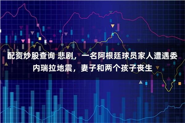 配资炒股查询 悲剧，一名阿根廷球员家人遭遇委内瑞拉地震，妻子和两个孩子丧生