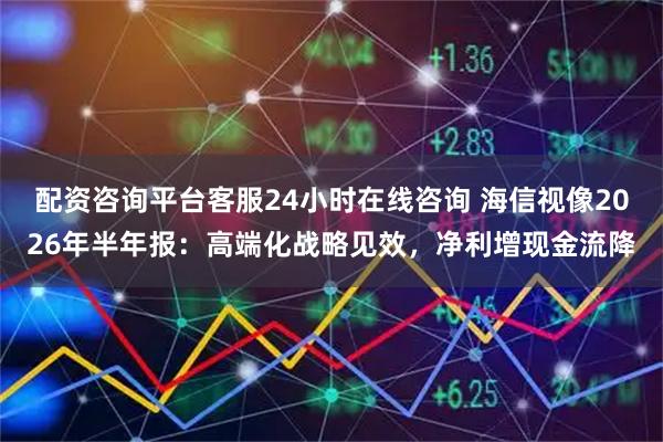 配资咨询平台客服24小时在线咨询 海信视像2026年半年报：高端化战略见效，净利增现金流降
